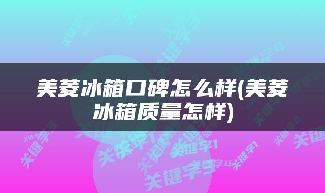 美菱冰箱口碑怎么样(美菱冰箱质量怎样)