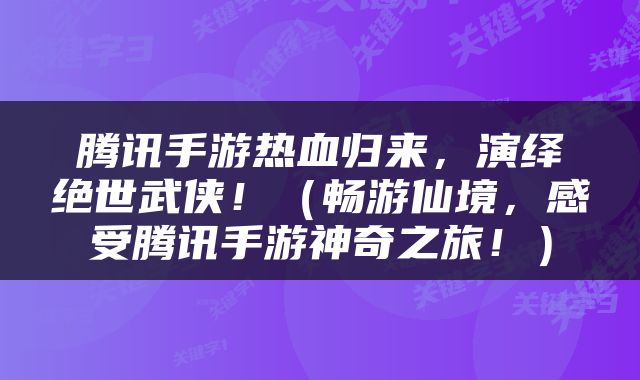 腾讯手游热血归来，演绎绝世武侠！（畅游仙境，感受腾讯手游神奇之旅！）
