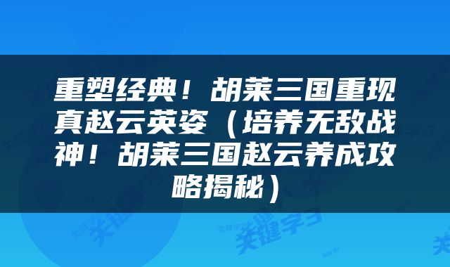 重塑经典！胡莱三国重现真赵云英姿（培养无敌战神！胡莱三国赵云养成攻略揭秘）