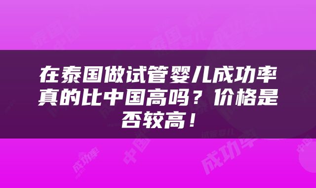 在泰国做试管婴儿成功率真的比中国高吗？价格是否较高！