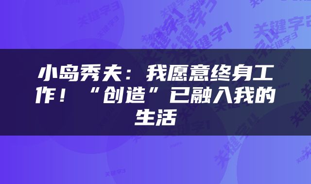 小岛秀夫：我愿意终身工作！“创造”已融入我的生活