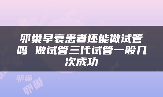 卵巢早衰患者还能做试管吗 做试管三代试管一般几次成功