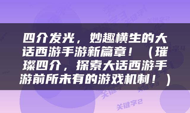 四介发光，妙趣横生的大话西游手游新篇章！（璀璨四介，探索大话西游手游前所未有的游戏机制！）