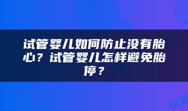 试管婴儿如何防止没有胎心？试管婴儿怎样避免胎停？
