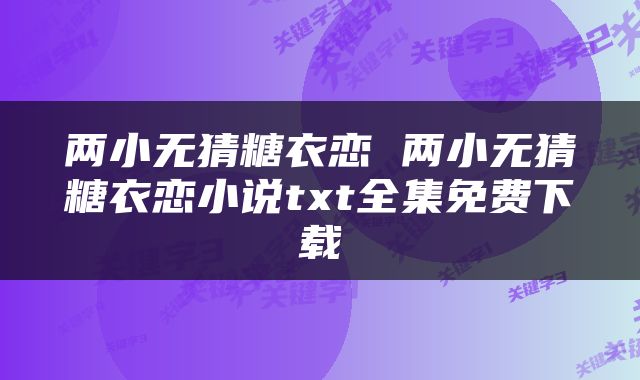 两小无猜糖衣恋 两小无猜糖衣恋小说txt全集免费下载