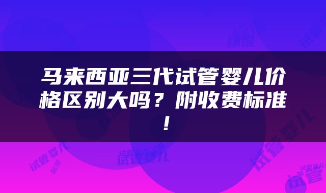 马来西亚三代试管婴儿价格区别大吗？附收费标准！