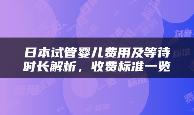 日本试管婴儿费用及等待时长解析，收费标准一览