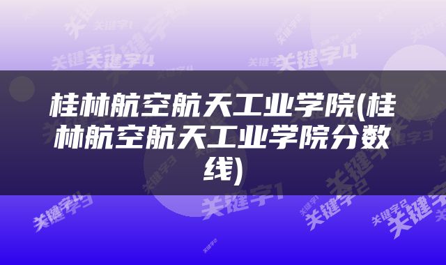 桂林航空航天工业学院(桂林航空航天工业学院分数线)