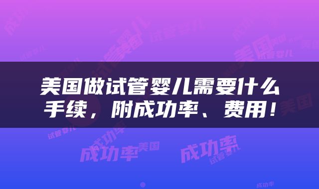 美国做试管婴儿需要什么手续，附成功率、费用！