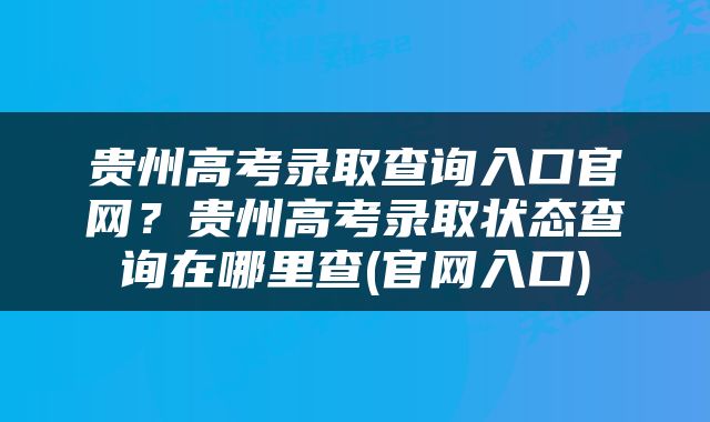 贵州高考录取查询入口官网？贵州高考录取状态查询在哪里查(官网入口)