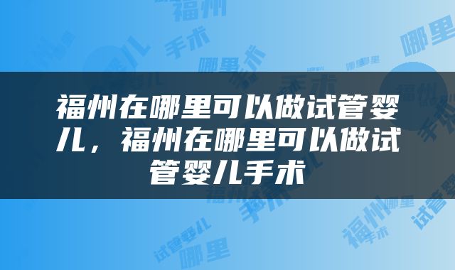 福州在哪里可以做试管婴儿，福州在哪里可以做试管婴儿手术