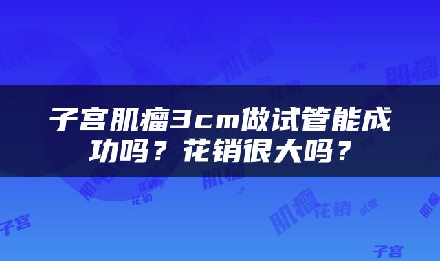 子宫肌瘤3cm做试管能成功吗？花销很大吗？