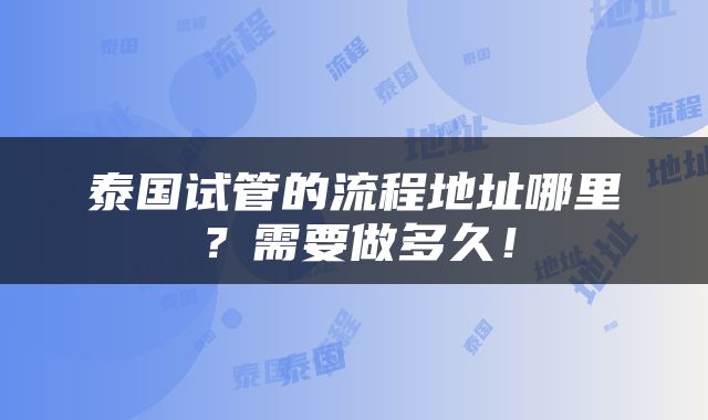 泰国试管的流程地址哪里？需要做多久！