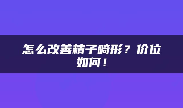 怎么改善精子畸形？价位如何！