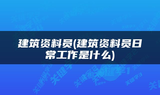 建筑资料员(建筑资料员日常工作是什么)