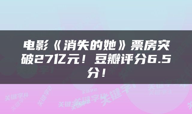 电影《消失的她》票房突破27亿元!豆瓣评分6.5分!