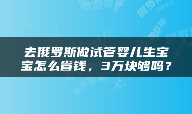 去俄罗斯做试管婴儿生宝宝怎么省钱，3万块够吗？