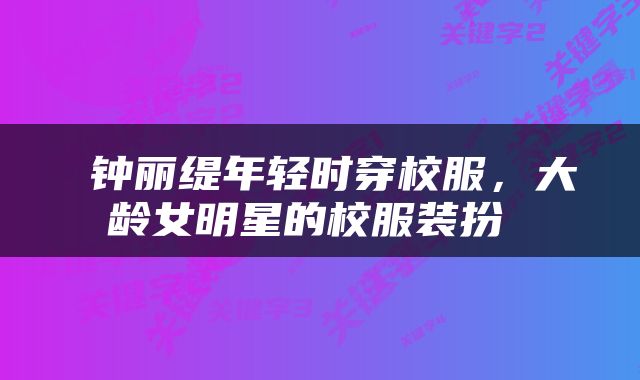  钟丽缇年轻时穿校服，大龄女明星的校服装扮 