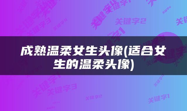 成熟温柔女生头像(适合女生的温柔头像)