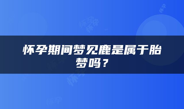 怀孕期间梦见鹿是属于胎梦吗？
