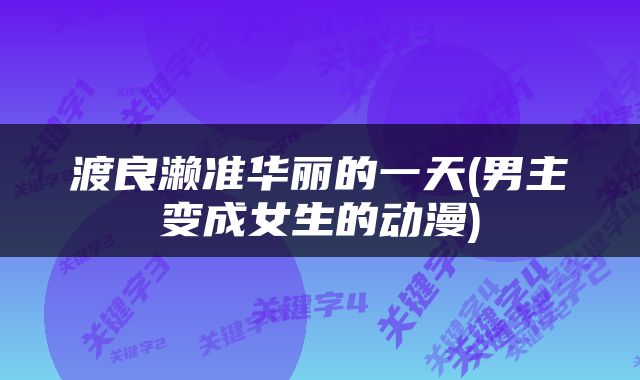 渡良濑准华丽的一天(男主变成女生的动漫)
