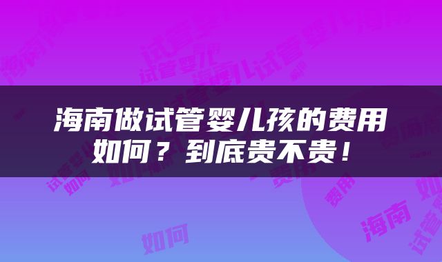 海南做试管婴儿孩的费用如何？到底贵不贵！