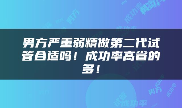 男方严重弱精做第二代试管合适吗！成功率高省的多！