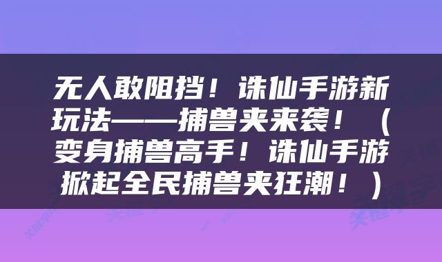 无人敢阻挡！诛仙手游新玩法——捕兽夹来袭！（变身捕兽高手！诛仙手游掀起全民捕兽夹狂潮！）