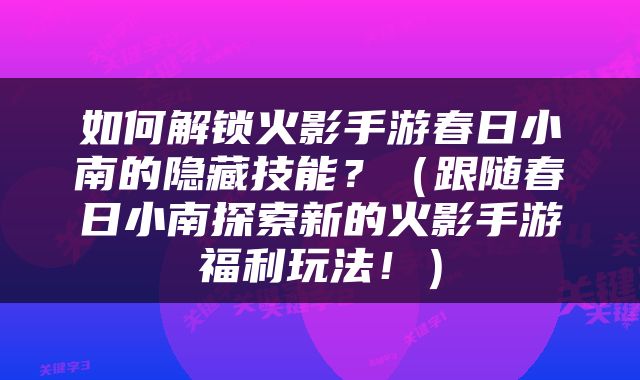 如何解锁火影手游春日小南的隐藏技能？（跟随春日小南探索新的火影手游福利玩法！）