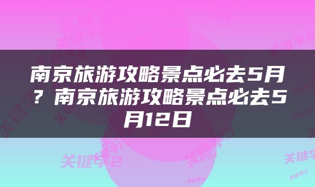 南京旅游攻略景点必去5月？南京旅游攻略景点必去5月12日