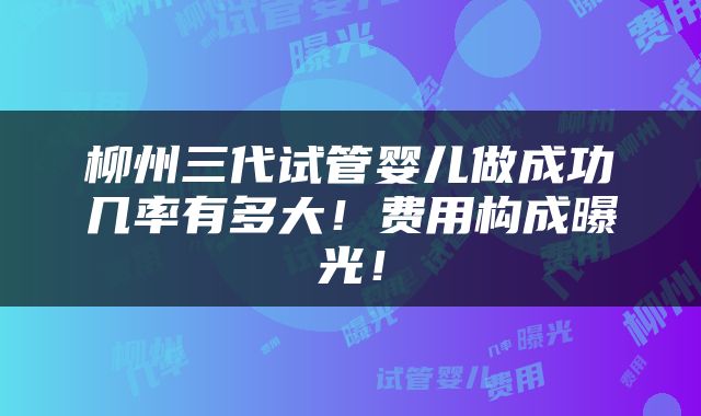 柳州三代试管婴儿做成功几率有多大！费用构成曝光！