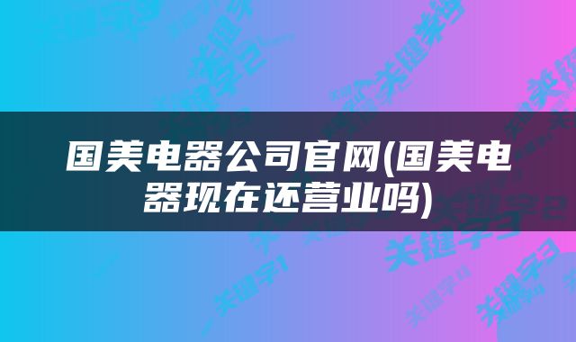 国美电器公司官网(国美电器现在还营业吗)