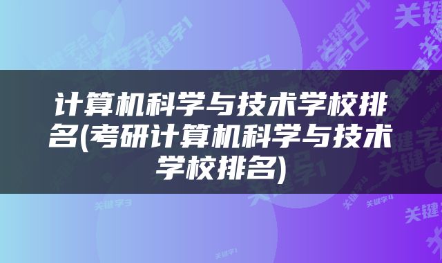 计算机科学与技术学校排名(考研计算机科学与技术学校排名)