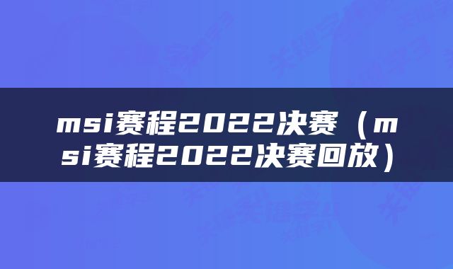 msi赛程2022决赛(msi赛程2022决赛回放)