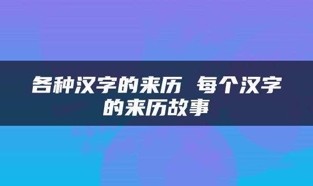 各种汉字的来历 每个汉字的来历故事