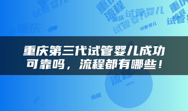 重庆第三代试管婴儿成功可靠吗，流程都有哪些！