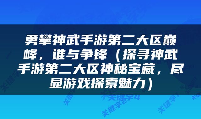 勇攀神武手游第二大区巅峰，谁与争锋（探寻神武手游第二大区神秘宝藏，尽显游戏探索魅力）