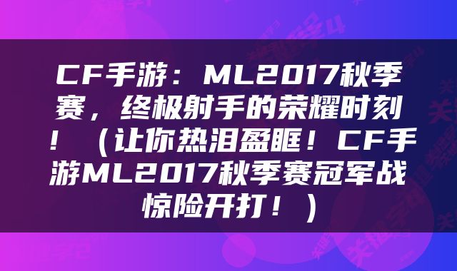 CF手游：ML2017秋季赛，终极射手的荣耀时刻！（让你热泪盈眶！CF手游ML2017秋季赛冠军战惊险开打！）