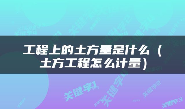 工程上的土方量是什么（土方工程怎么计量）