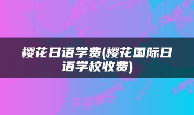 樱花日语学费(樱花国际日语学校收费)