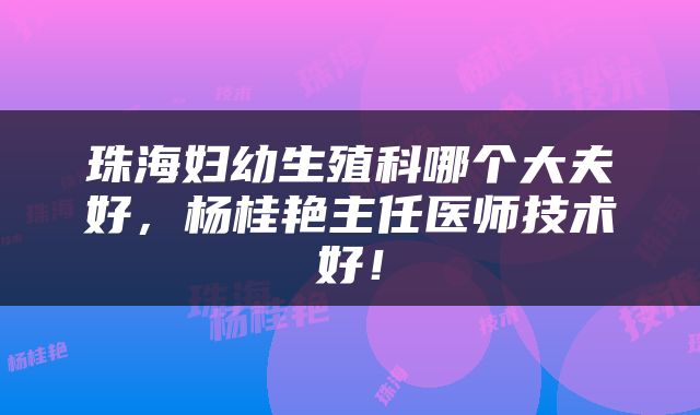 珠海妇幼生殖科哪个大夫好，杨桂艳主任医师技术好！