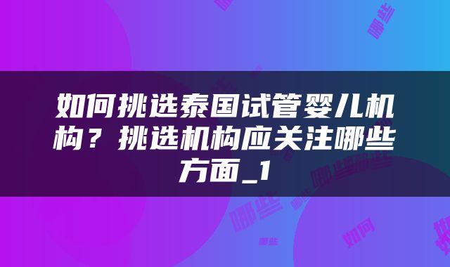 如何挑选泰国试管婴儿机构？挑选机构应关注哪些方面_1