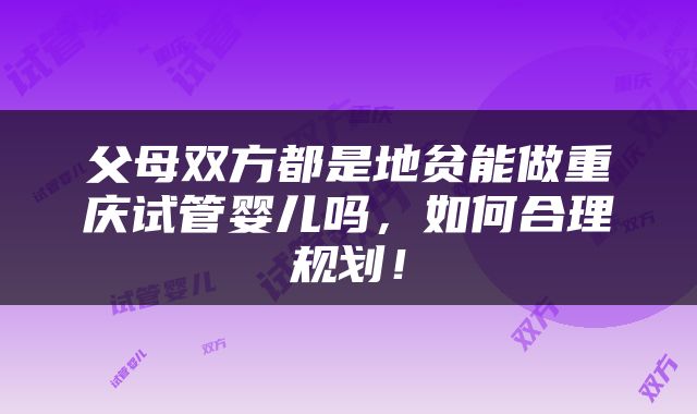 父母双方都是地贫能做重庆试管婴儿吗，如何合理规划！