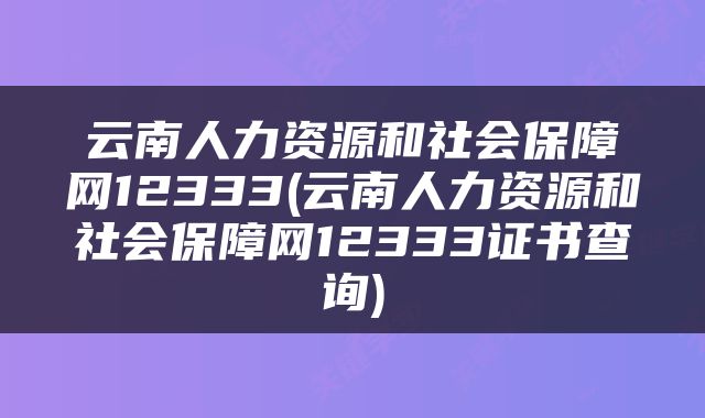 云南人力资源和社会保障网12333(云南人力资源和社会保障网12333证书查询)