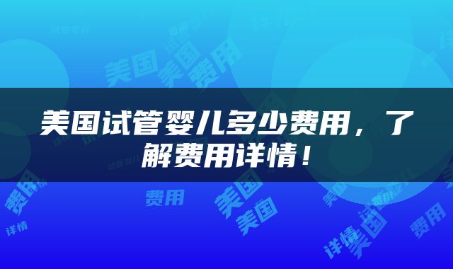 美国试管婴儿多少费用，了解费用详情！