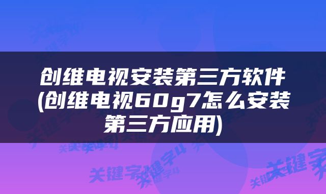 创维电视安装第三方软件(创维电视60g7怎么安装第三方应用)