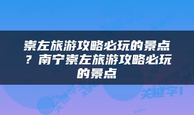 崇左旅游攻略必玩的景点？南宁崇左旅游攻略必玩的景点