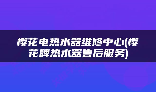 樱花电热水器维修中心(樱花牌热水器售后服务)