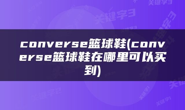 converse篮球鞋(converse篮球鞋在哪里可以买到)