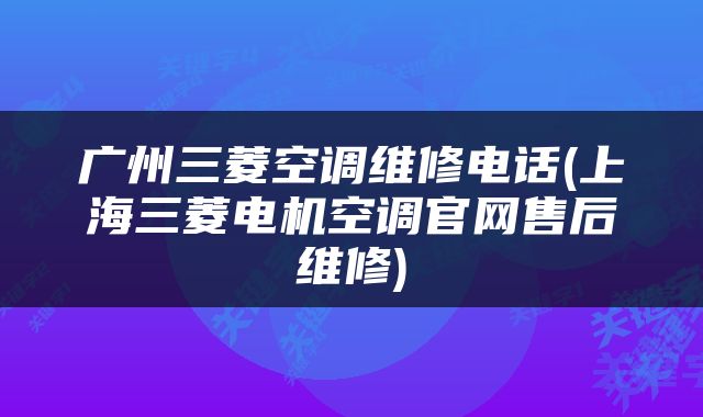 广州三菱空调维修电话(上海三菱电机空调官网售后维修)